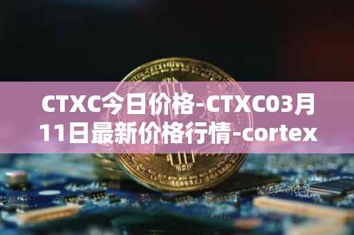 CTXC今日价格-CTXC03月11日最新价格行情-cortex最新走势消息