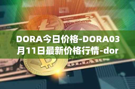 DORA今日价格-DORA03月11日最新价格行情-dora-factory最新走势消息