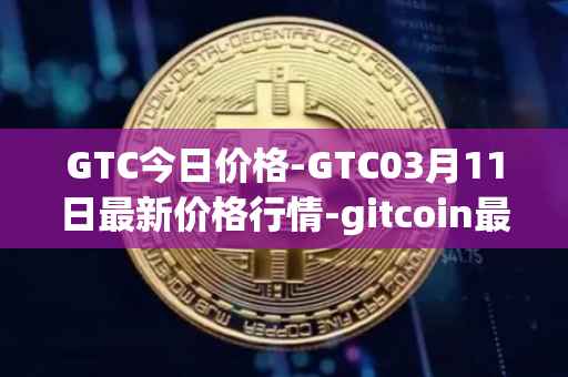 GTC今日价格-GTC03月11日最新价格行情-gitcoin最新走势消息
