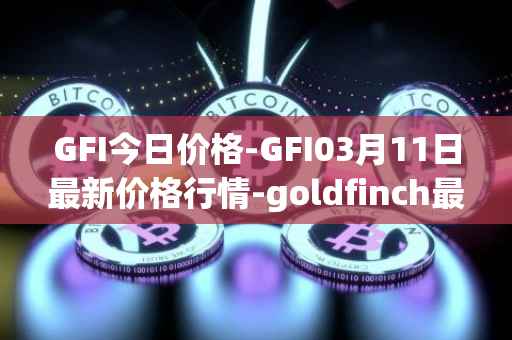 GFI今日价格-GFI03月11日最新价格行情-goldfinch最新走势消息