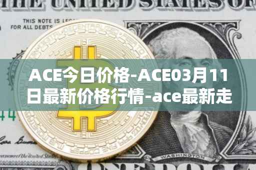 ACE今日价格-ACE03月11日最新价格行情-ace最新走势消息