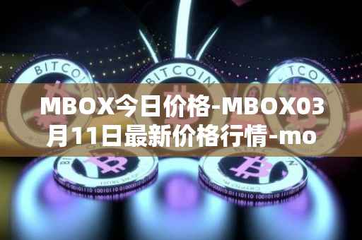 MBOX今日价格-MBOX03月11日最新价格行情-mobox最新走势消息