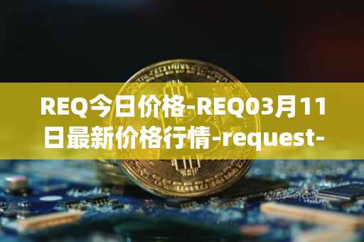 REQ今日价格-REQ03月11日最新价格行情-request-network最新走势消息