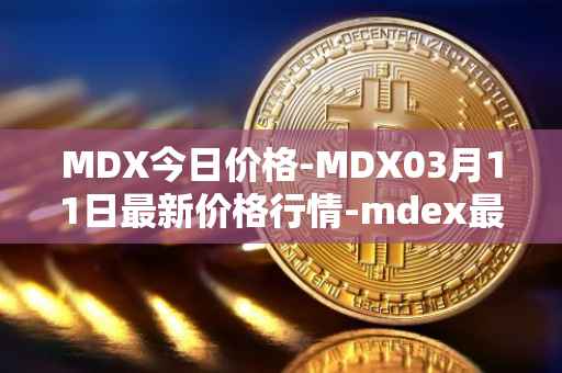 MDX今日价格-MDX03月11日最新价格行情-mdex最新走势消息