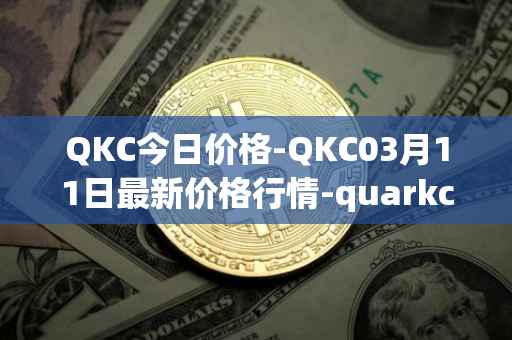 QKC今日价格-QKC03月11日最新价格行情-quarkchain最新走势消息