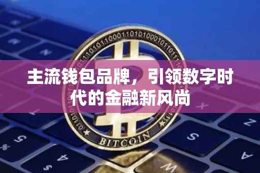 主流钱包品牌，引领数字时代的金融新风尚