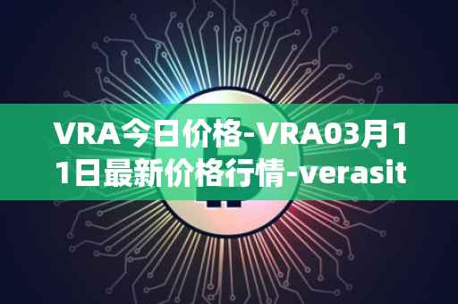 VRA今日价格-VRA03月11日最新价格行情-verasity最新走势消息