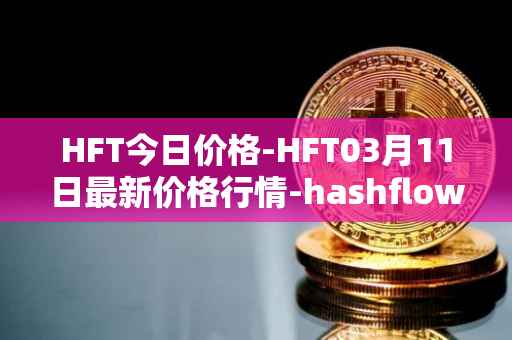 HFT今日价格-HFT03月11日最新价格行情-hashflow最新走势消息