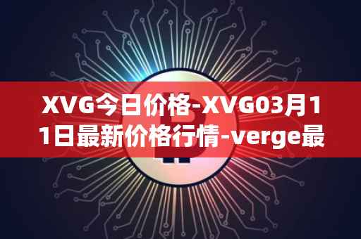 XVG今日价格-XVG03月11日最新价格行情-verge最新走势消息