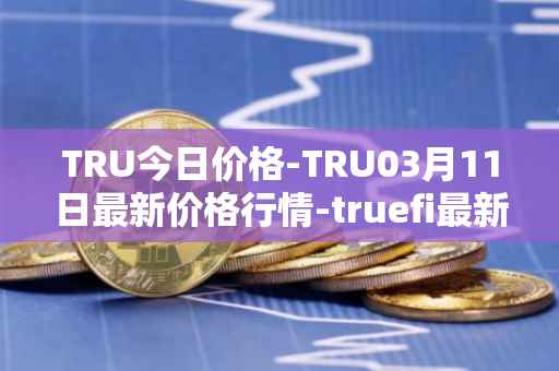 TRU今日价格-TRU03月11日最新价格行情-truefi最新走势消息