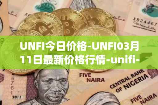 UNFI今日价格-UNFI03月11日最新价格行情-unifi-protocol-dao最新走势消息