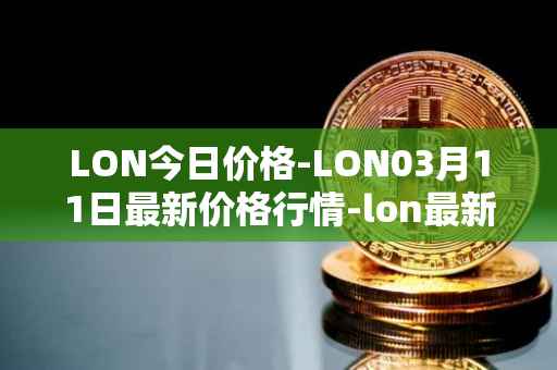 LON今日价格-LON03月11日最新价格行情-lon最新走势消息