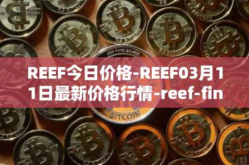 REEF今日价格-REEF03月11日最新价格行情-reef-finance最新走势消息