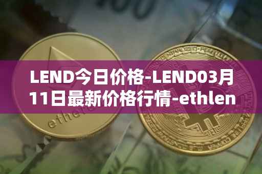 LEND今日价格-LEND03月11日最新价格行情-ethlend最新走势消息