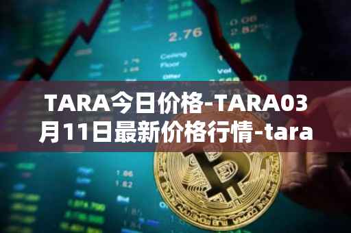 TARA今日价格-TARA03月11日最新价格行情-taraxa最新走势消息
