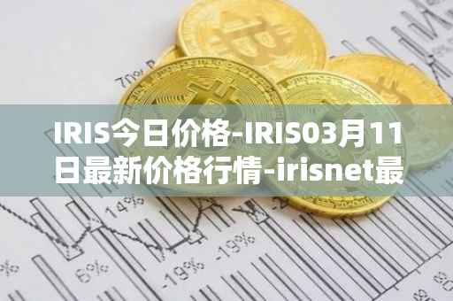 IRIS今日价格-IRIS03月11日最新价格行情-irisnet最新走势消息