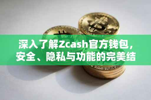 深入了解Zcash官方钱包，安全、隐私与功能的完美结合