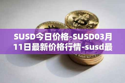 SUSD今日价格-SUSD03月11日最新价格行情-susd最新走势消息