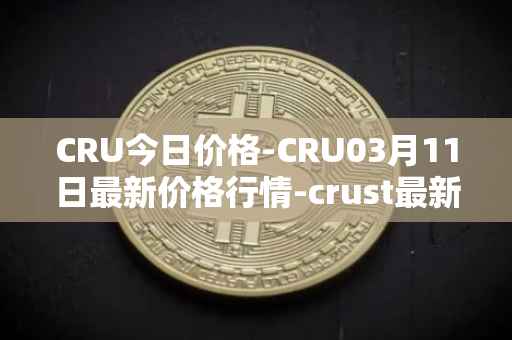 CRU今日价格-CRU03月11日最新价格行情-crust最新走势消息