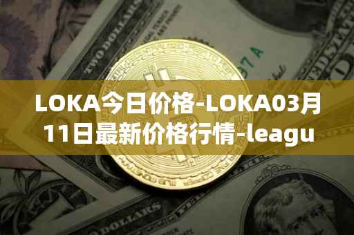 LOKA今日价格-LOKA03月11日最新价格行情-leagueofkingdomsarena最新走势消息