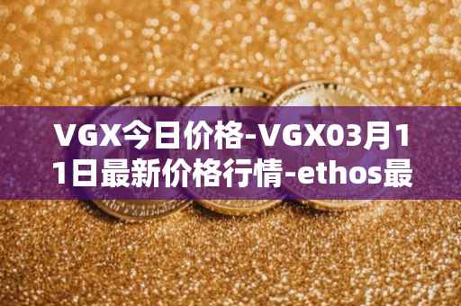VGX今日价格-VGX03月11日最新价格行情-ethos最新走势消息