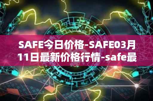 SAFE今日价格-SAFE03月11日最新价格行情-safe最新走势消息