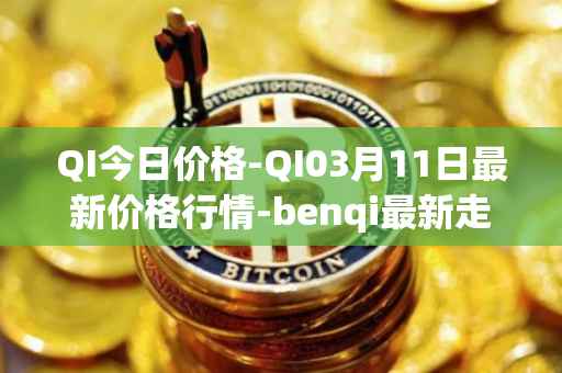 QI今日价格-QI03月11日最新价格行情-benqi最新走势消息