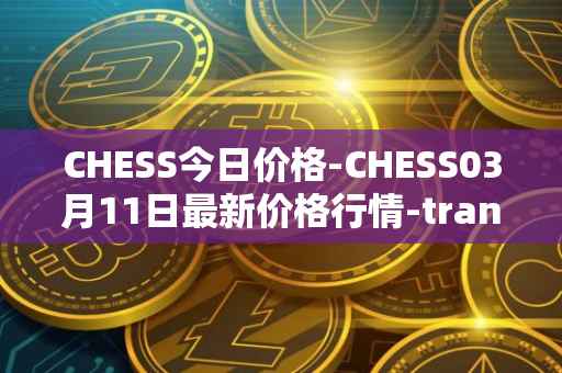 CHESS今日价格-CHESS03月11日最新价格行情-tranchess最新走势消息
