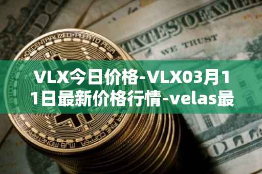 VLX今日价格-VLX03月11日最新价格行情-velas最新走势消息