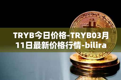 TRYB今日价格-TRYB03月11日最新价格行情-bilira最新走势消息
