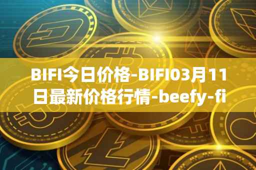 BIFI今日价格-BIFI03月11日最新价格行情-beefy-finance最新走势消息