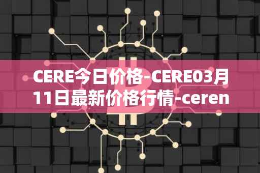 CERE今日价格-CERE03月11日最新价格行情-cerenetwork最新走势消息