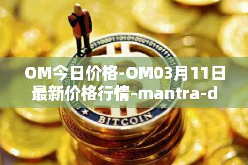 OM今日价格-OM03月11日最新价格行情-mantra-dao最新走势消息