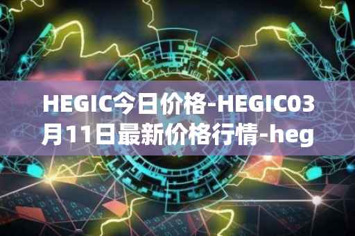 HEGIC今日价格-HEGIC03月11日最新价格行情-hegic最新走势消息