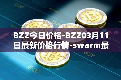 BZZ今日价格-BZZ03月11日最新价格行情-swarm最新走势消息