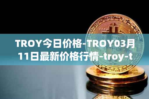 TROY今日价格-TROY03月11日最新价格行情-troy-trade最新走势消息