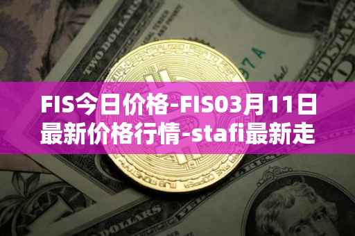 FIS今日价格-FIS03月11日最新价格行情-stafi最新走势消息