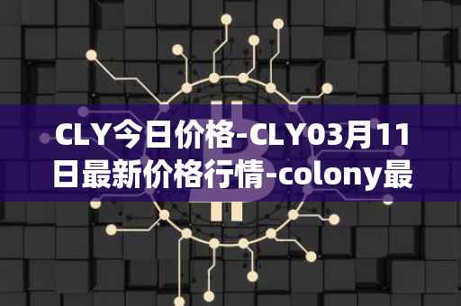 CLY今日价格-CLY03月11日最新价格行情-colony最新走势消息