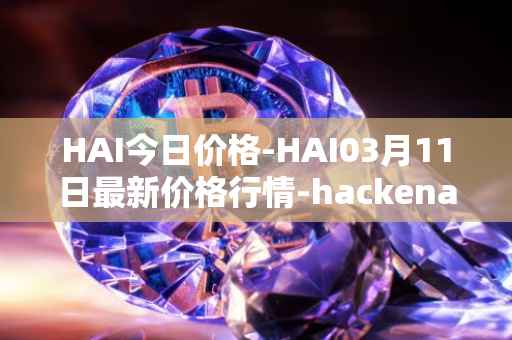 HAI今日价格-HAI03月11日最新价格行情-hackenai最新走势消息