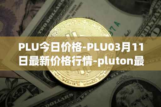 PLU今日价格-PLU03月11日最新价格行情-pluton最新走势消息
