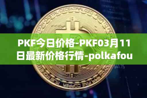 PKF今日价格-PKF03月11日最新价格行情-polkafoundry最新走势消息
