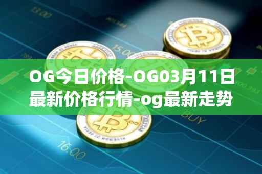 OG今日价格-OG03月11日最新价格行情-og最新走势消息