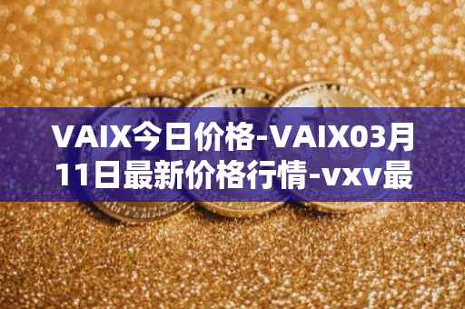 VAIX今日价格-VAIX03月11日最新价格行情-vxv最新走势消息