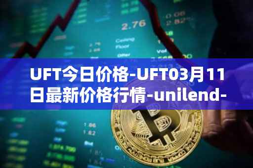 UFT今日价格-UFT03月11日最新价格行情-unilend-finance最新走势消息