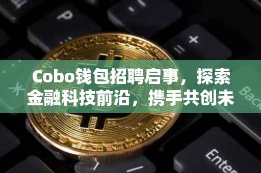 Cobo钱包招聘启事，探索金融科技前沿，携手共创未来