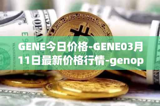 GENE今日价格-GENE03月11日最新价格行情-genopets最新走势消息