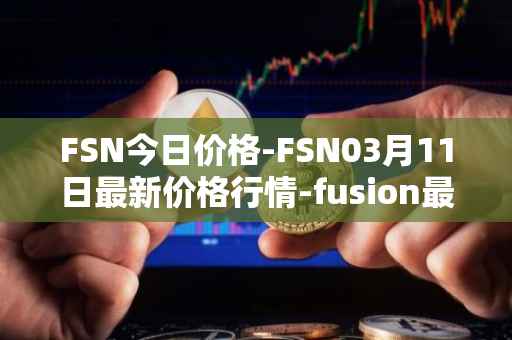 FSN今日价格-FSN03月11日最新价格行情-fusion最新走势消息