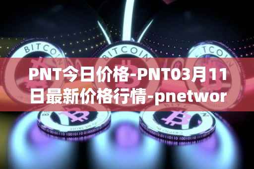 PNT今日价格-PNT03月11日最新价格行情-pnetwork最新走势消息