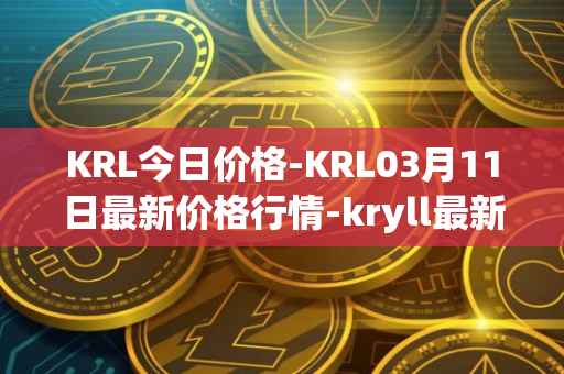 KRL今日价格-KRL03月11日最新价格行情-kryll最新走势消息