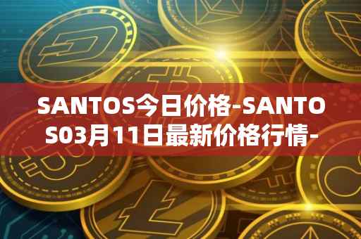 SANTOS今日价格-SANTOS03月11日最新价格行情-santos-fc-fan-token最新走势消息